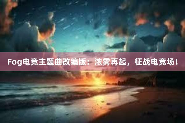 Fog电竞主题曲改编版：浓雾再起，征战电竞场！