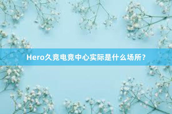 Hero久竞电竞中心实际是什么场所？