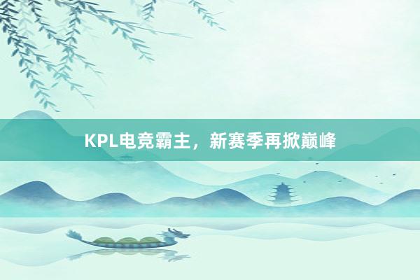 KPL电竞霸主，新赛季再掀巅峰