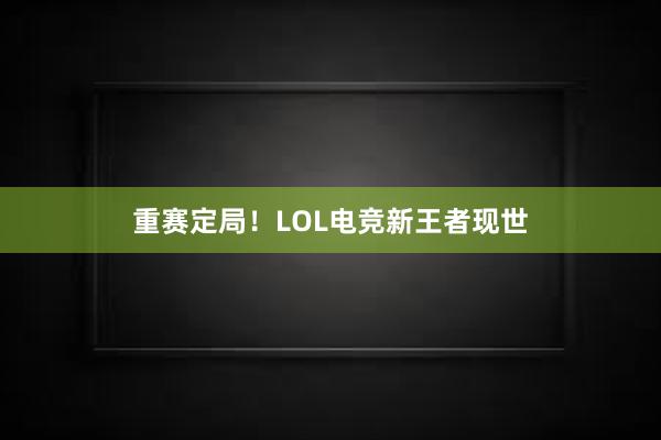 重赛定局！LOL电竞新王者现世