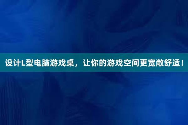 设计L型电脑游戏桌，让你的游戏空间更宽敞舒适！