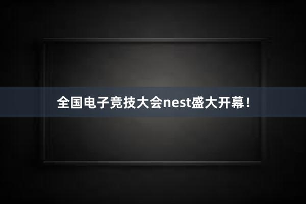 全国电子竞技大会nest盛大开幕！