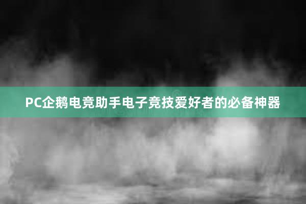 PC企鹅电竞助手电子竞技爱好者的必备神器