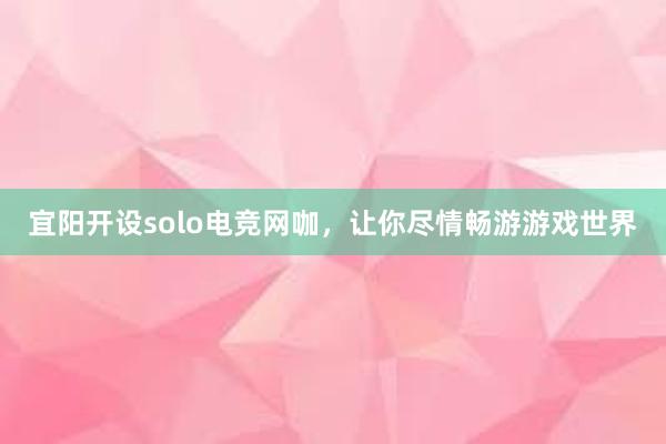 宜阳开设solo电竞网咖，让你尽情畅游游戏世界