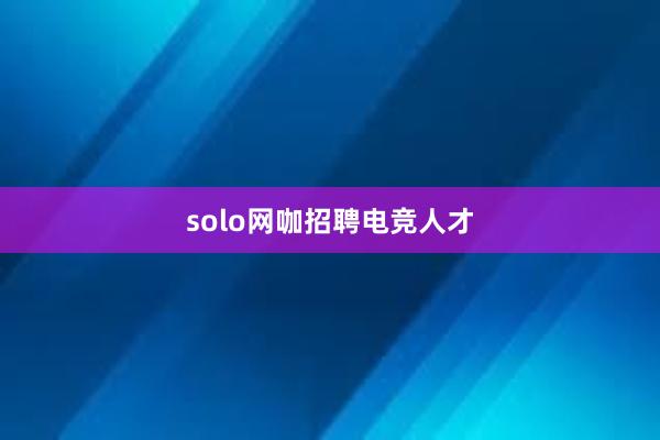 solo网咖招聘电竞人才