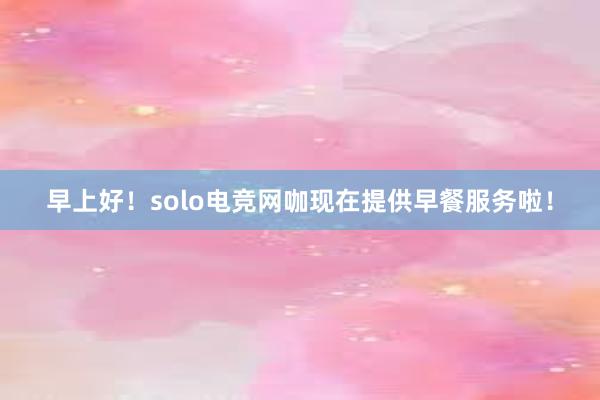 早上好！solo电竞网咖现在提供早餐服务啦！