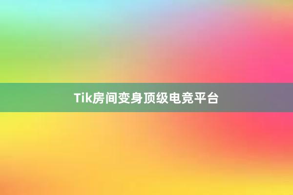 Tik房间变身顶级电竞平台