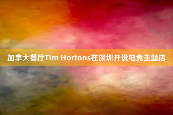 加拿大餐厅Tim Hortons在深圳开设电竞主题店