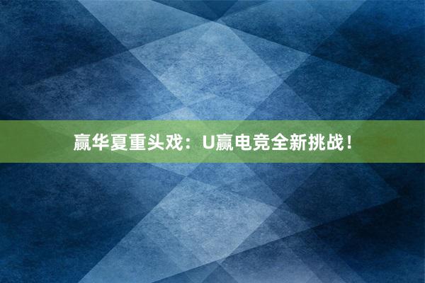 赢华夏重头戏：U赢电竞全新挑战！