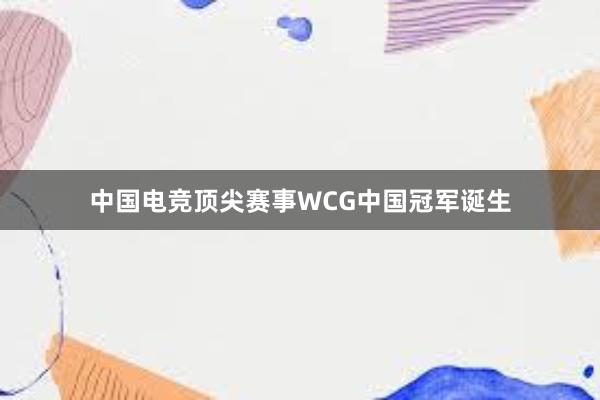 中国电竞顶尖赛事WCG中国冠军诞生