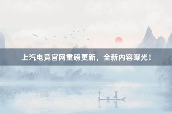 上汽电竞官网重磅更新，全新内容曝光！