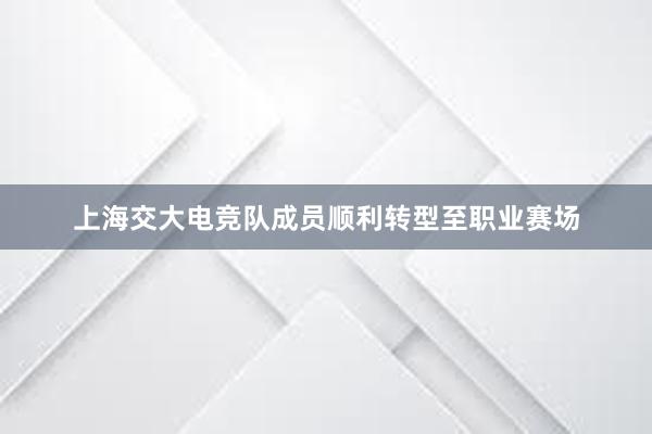 上海交大电竞队成员顺利转型至职业赛场