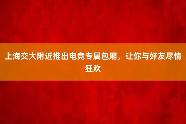 上海交大附近推出电竞专属包厢，让你与好友尽情狂欢