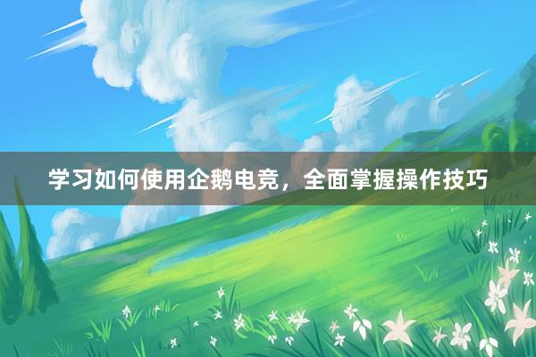 学习如何使用企鹅电竞，全面掌握操作技巧