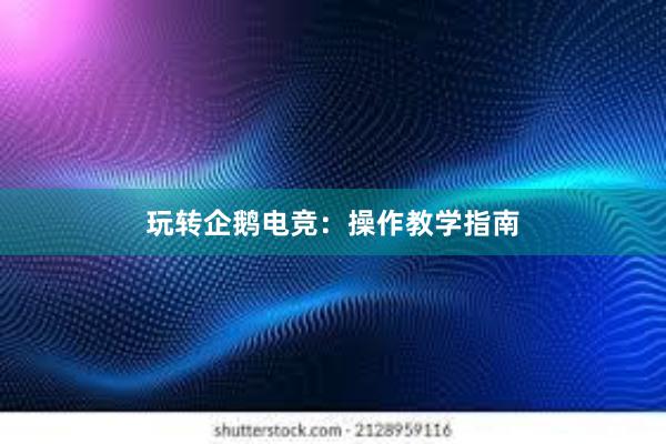 玩转企鹅电竞：操作教学指南