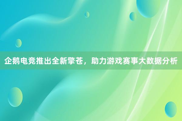 企鹅电竞推出全新擎苍，助力游戏赛事大数据分析