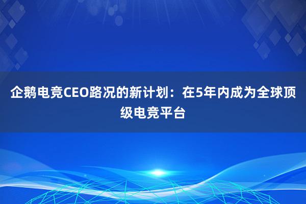 企鹅电竞CEO路况的新计划：在5年内成为全球顶级电竞平台