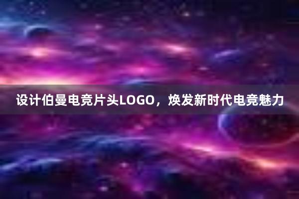 设计伯曼电竞片头LOGO，焕发新时代电竞魅力