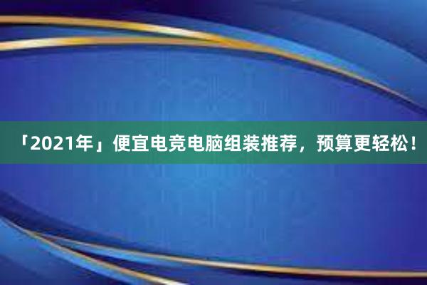 「2021年」便宜电竞电脑组装推荐，预算更轻松！