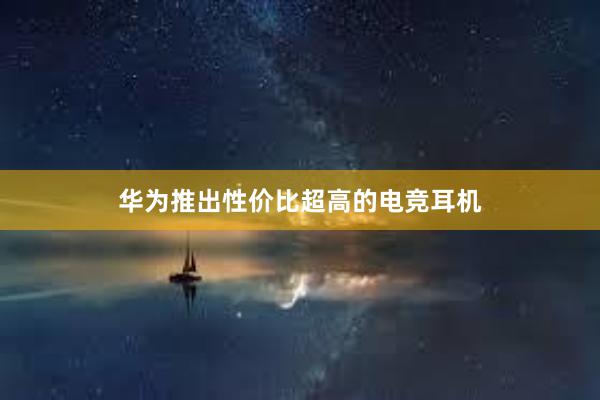 华为推出性价比超高的电竞耳机