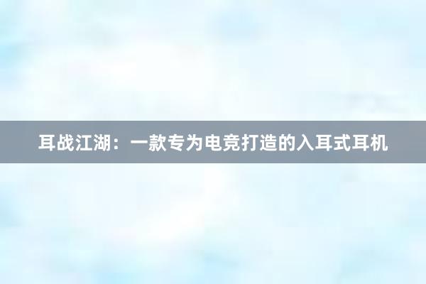 耳战江湖：一款专为电竞打造的入耳式耳机