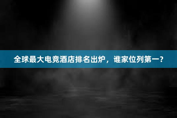 全球最大电竞酒店排名出炉，谁家位列第一？