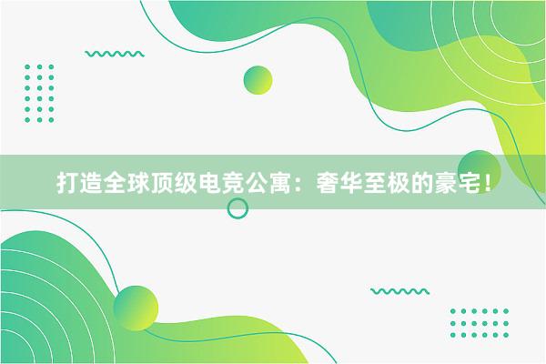 打造全球顶级电竞公寓：奢华至极的豪宅！