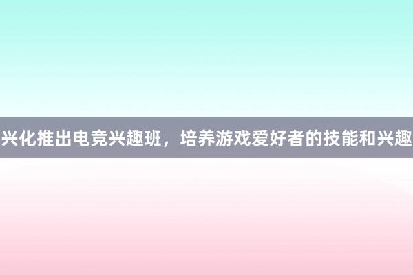 兴化推出电竞兴趣班，培养游戏爱好者的技能和兴趣