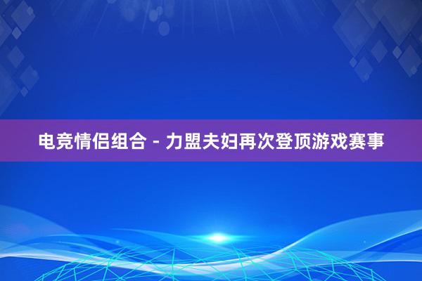 电竞情侣组合 - 力盟夫妇再次登顶游戏赛事