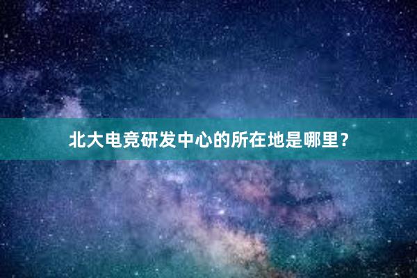 北大电竞研发中心的所在地是哪里？