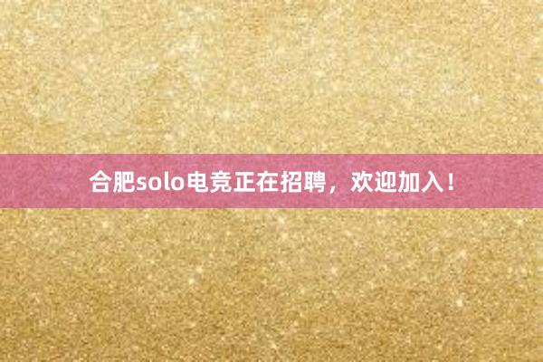 合肥solo电竞正在招聘，欢迎加入！