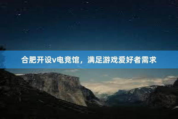 合肥开设v电竞馆，满足游戏爱好者需求