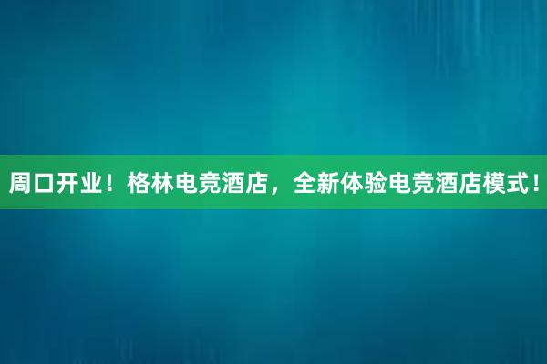 周口开业！格林电竞酒店，全新体验电竞酒店模式！