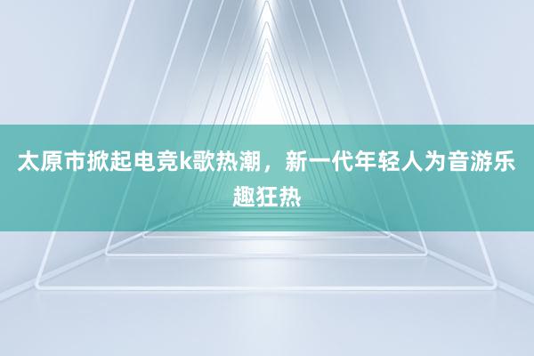 太原市掀起电竞k歌热潮，新一代年轻人为音游乐趣狂热