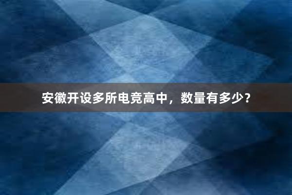 安徽开设多所电竞高中，数量有多少？