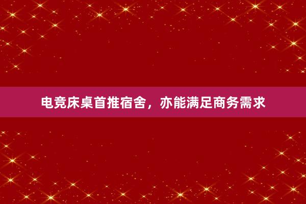 电竞床桌首推宿舍，亦能满足商务需求