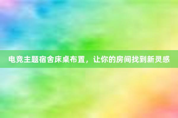 电竞主题宿舍床桌布置，让你的房间找到新灵感