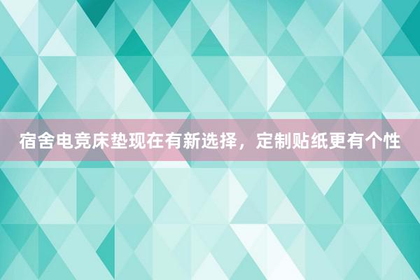 宿舍电竞床垫现在有新选择，定制贴纸更有个性