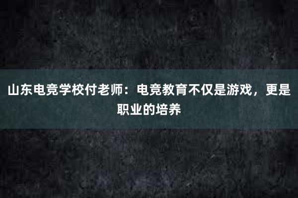 山东电竞学校付老师：电竞教育不仅是游戏，更是职业的培养