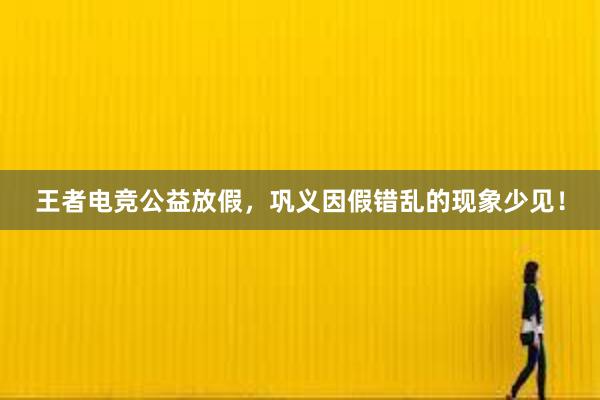 王者电竞公益放假，巩义因假错乱的现象少见！