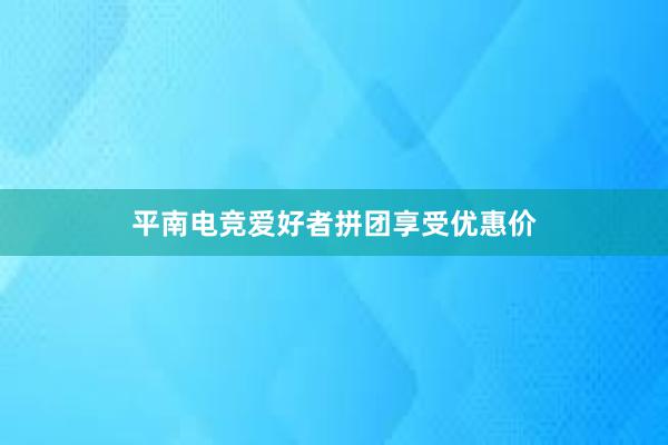 平南电竞爱好者拼团享受优惠价