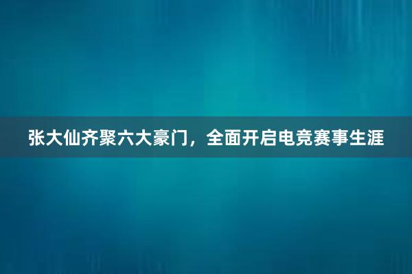 张大仙齐聚六大豪门，全面开启电竞赛事生涯