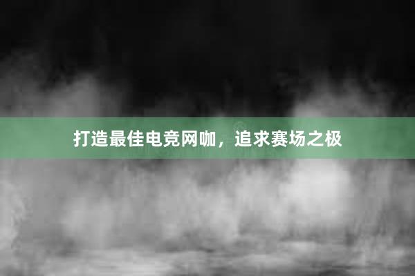 打造最佳电竞网咖，追求赛场之极