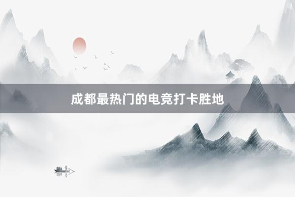 成都最热门的电竞打卡胜地