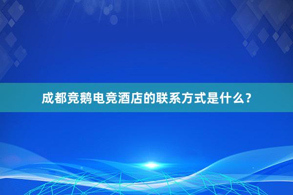 成都竞鹅电竞酒店的联系方式是什么？