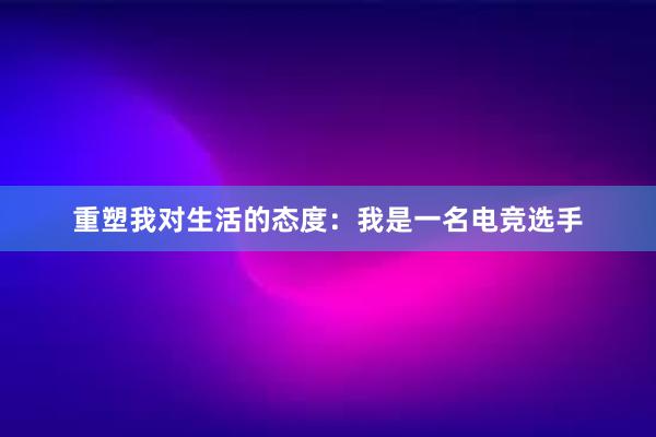 重塑我对生活的态度：我是一名电竞选手