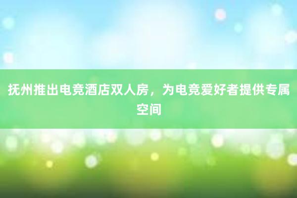 抚州推出电竞酒店双人房，为电竞爱好者提供专属空间