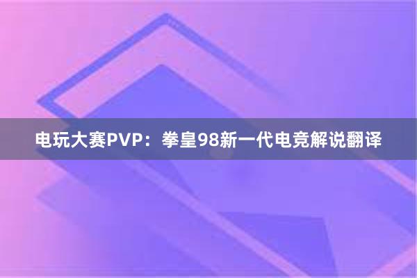 电玩大赛PVP：拳皇98新一代电竞解说翻译