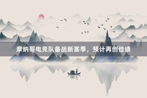 摩纳哥电竞队备战新赛季，预计再创佳绩