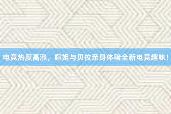 电竞热度高涨，暄姐与贝拉亲身体验全新电竞趣味！